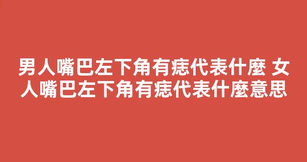 男人嘴巴左下角有痣代表什麼 女人嘴巴左下角有痣代表什麼意思